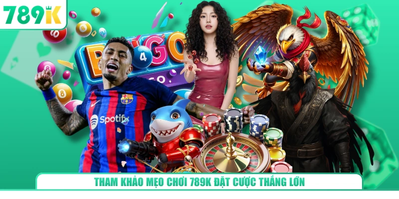 Tham khảo mẹo chơi 789K đặt cược thắng lớn